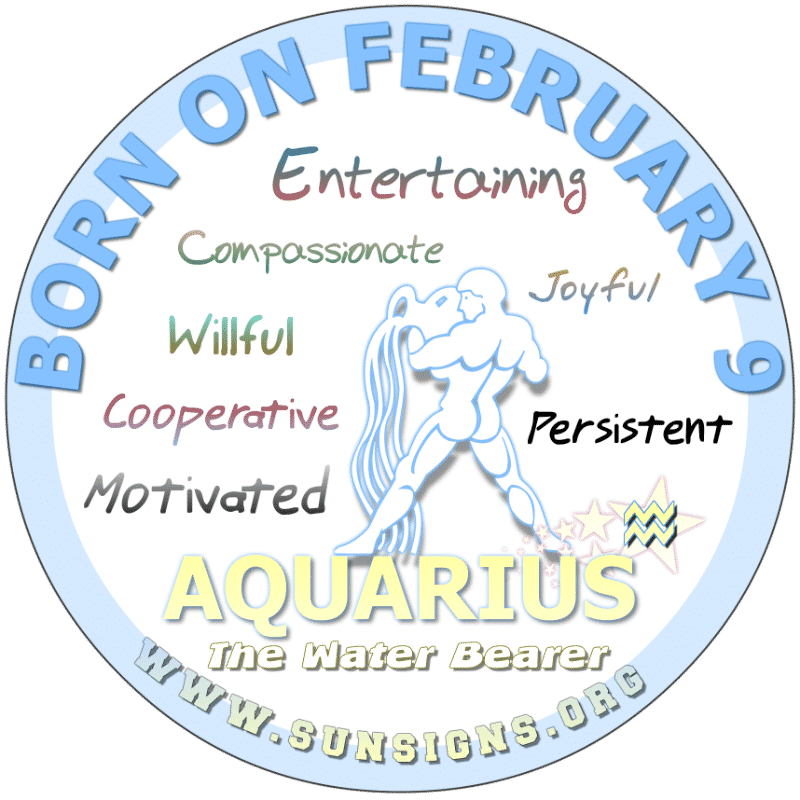 IF YOUR BIRTHDATE IS FEBRUARY 9th, you are an Aquarius that is prepared. You love people, art and romance however, you may be misunderstood. You work with your instincts so some may think you are strange. Nonetheless, you are logical and creative. You like organic meals and looking good.