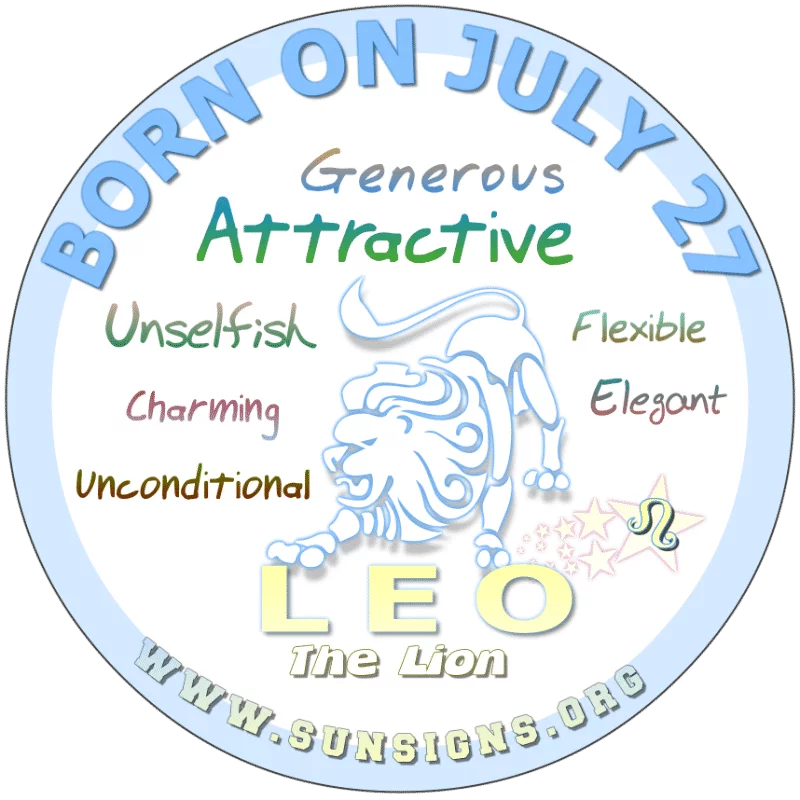 If YOUR BIRTHDAY IS ON July 27th, you are a giver… a Lion that is attractive, open-minded but without a doubt, you are dominant. From time to time, you can be found lounging at your home. Your home is important to you as you like privacy and alone time.