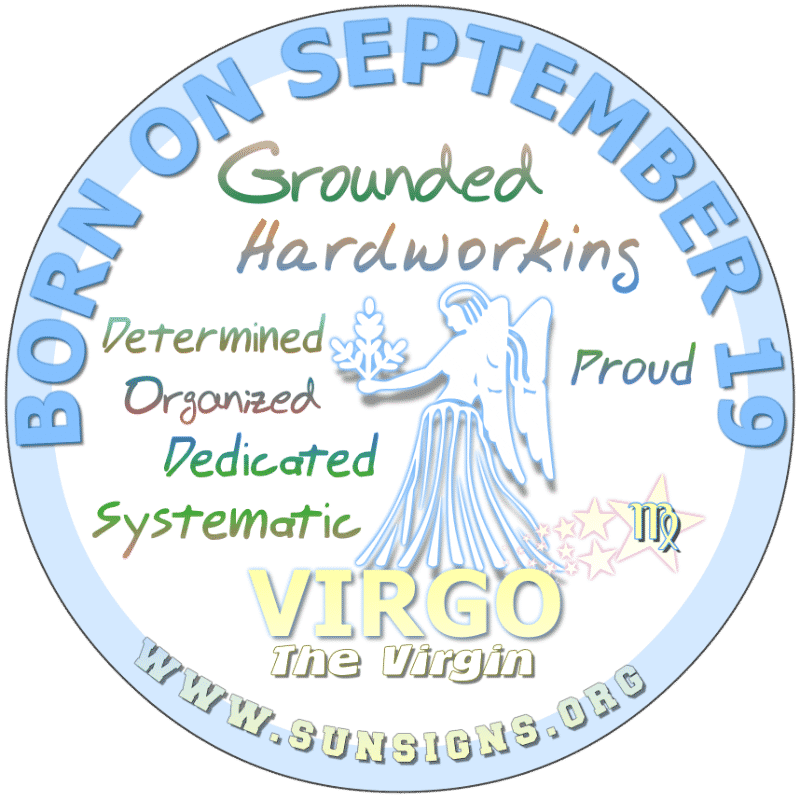 IF YOU ARE BORN ON September 19th, you are a Virgo who could be neurotic but equipped for whatever happens. Those of you with a birth day today could be guilty of being snobbish. It would seem that you suffer from selective amnesia. It is suggested that you stay grounded.