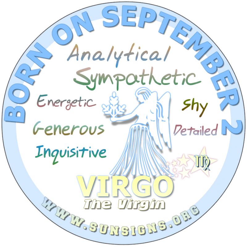 IF YOUR BIRTHDAY IS September 2nd, you can be an organized Virgo as you plan and prepare. Sometimes, you over do it as you are critical and analytic. However, you can have mood swings. Disappointments has had its day in your life now, you need your family’s support.