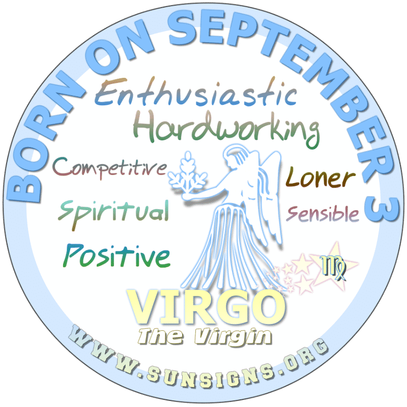 IF YOU ARE BORN ON September 3rd, you are hard working, competitive Virgins. This Virgo birthdate person is shy when it comes to certain things and people. Sensitive and vulnerable, you look for a dedicated and dependable partner.